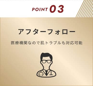 POINT03 アフターフォロー 医療機関なので肌トラブルも対応可能